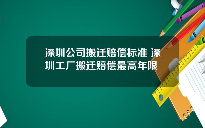 深圳公司搬迁赔偿标准 深圳工厂搬迁赔偿最高年限